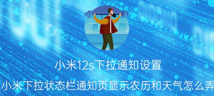 小米12s下拉通知设置 小米下拉状态栏通知页显示农历和天气怎么弄？